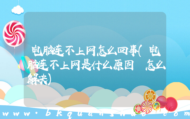 电脑连不上网怎么回事(电脑连不上网是什么原因 怎么解决)